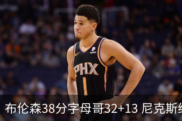 布伦森38分字母哥32+13 尼克斯终结雄鹿7连胜